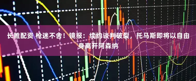 长胜配资 枪迷不舍！镜报：续约谈判破裂，托马斯即将以自由身离开阿森纳