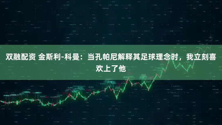 双融配资 金斯利-科曼：当孔帕尼解释其足球理念时，我立刻喜欢上了他