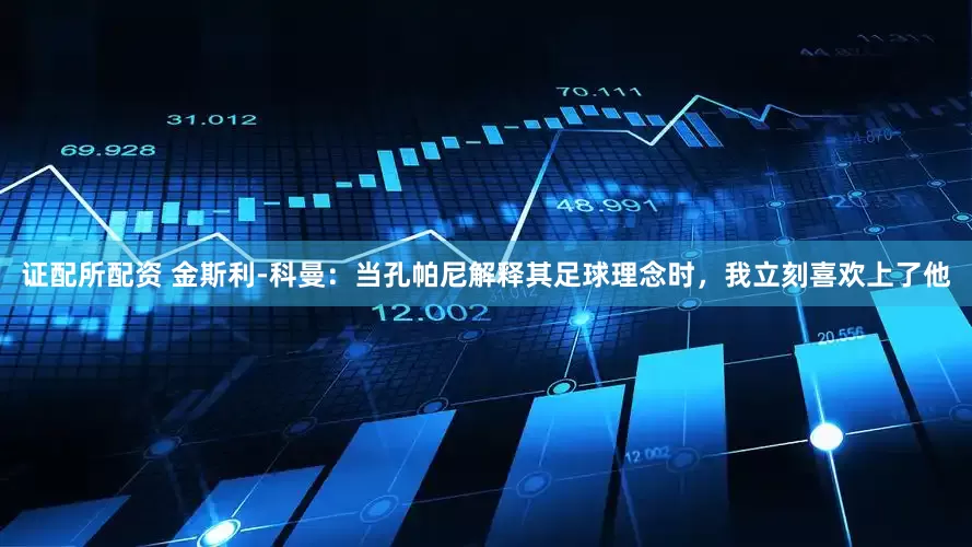 证配所配资 金斯利-科曼：当孔帕尼解释其足球理念时，我立刻喜欢上了他