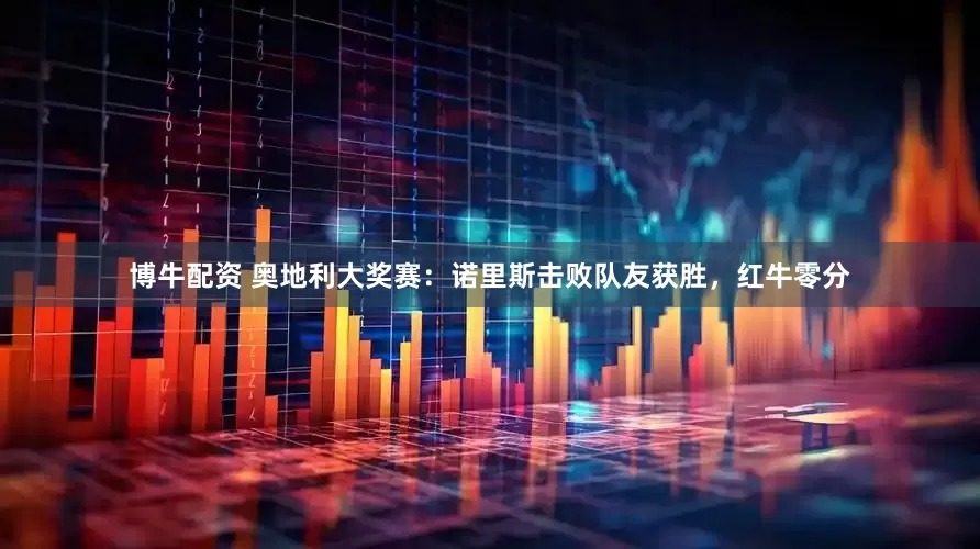 博牛配资 奥地利大奖赛：诺里斯击败队友获胜，红牛零分