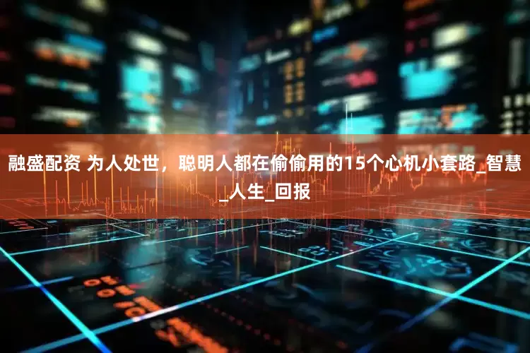 融盛配资 为人处世，聪明人都在偷偷用的15个心机小套路_智慧_人生_回报