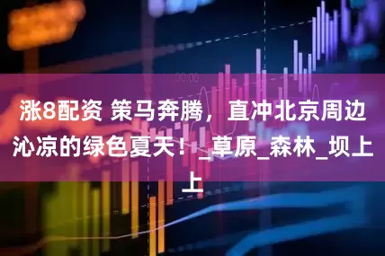 涨8配资 策马奔腾，直冲北京周边沁凉的绿色夏天！_草原_森林_坝上