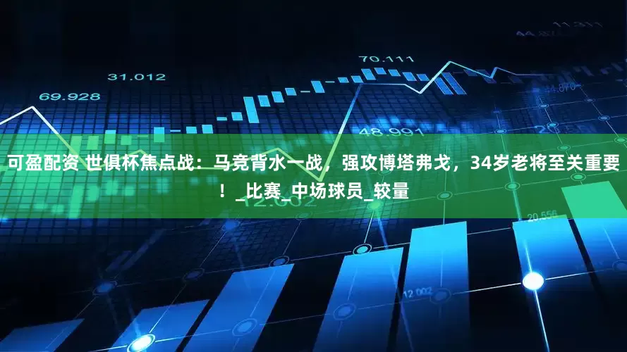 可盈配资 世俱杯焦点战：马竞背水一战，强攻博塔弗戈，34岁老将至关重要！_比赛_中场球员_较量
