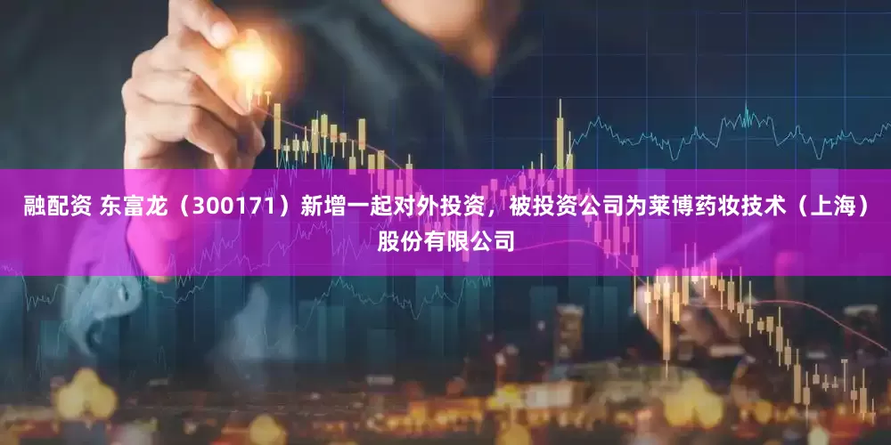 融配资 东富龙（300171）新增一起对外投资，被投资公司为莱博药妆技术（上海）股份有限公司