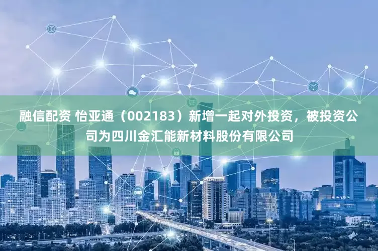 融信配资 怡亚通（002183）新增一起对外投资，被投资公司为四川金汇能新材料股份有限公司