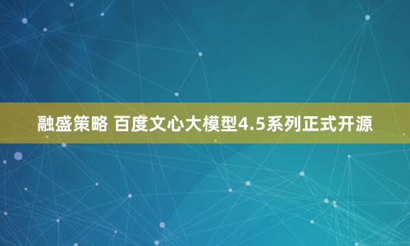 融盛策略 百度文心大模型4.5系列正式开源
