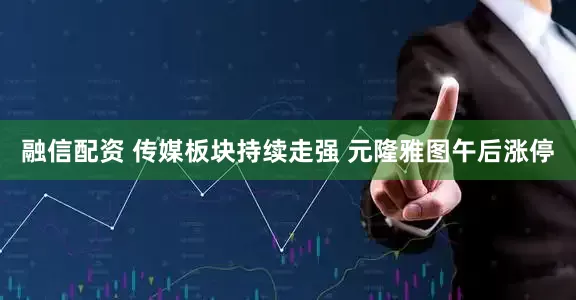融信配资 传媒板块持续走强 元隆雅图午后涨停