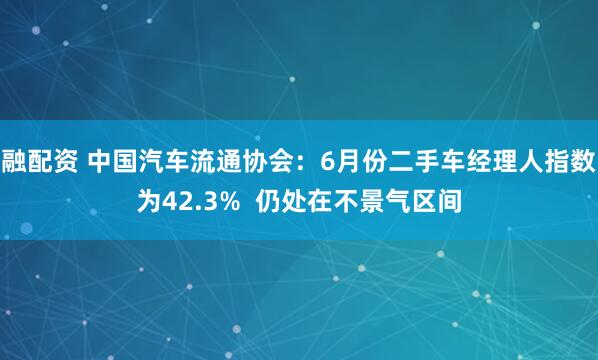 融配资 中国汽车流通协会：6月份二手车经理人指数为42.3%  仍处在不景气区间