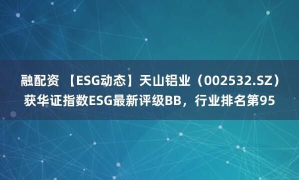 融配资 【ESG动态】天山铝业（002532.SZ）获华证指数ESG最新评级BB，行业排名第95