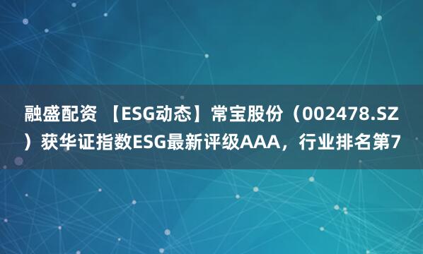融盛配资 【ESG动态】常宝股份（002478.SZ）获华证指数ESG最新评级AAA，行业排名第7