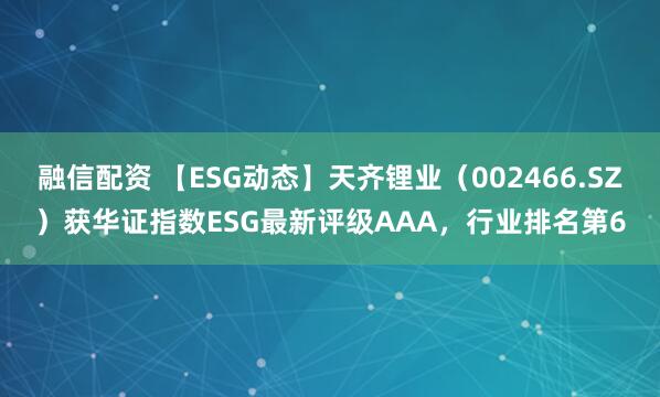 融信配资 【ESG动态】天齐锂业（002466.SZ）获华证指数ESG最新评级AAA，行业排名第6