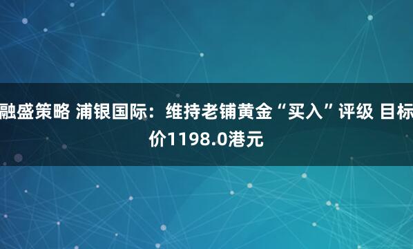 融盛策略 浦银国际：维持老铺黄金“买入”评级 目标价1198.0港元