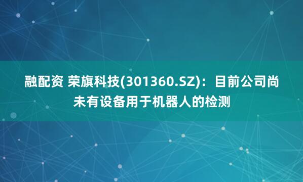 融配资 荣旗科技(301360.SZ)：目前公司尚未有设备用于机器人的检测
