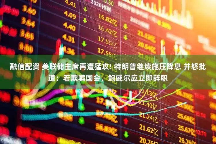 融信配资 美联储主席再遭猛攻! 特朗普继续施压降息 并怒批道：若欺骗国会，鲍威尔应立即辞职