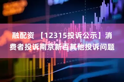 融配资 【12315投诉公示】消费者投诉南京新百其他投诉问题