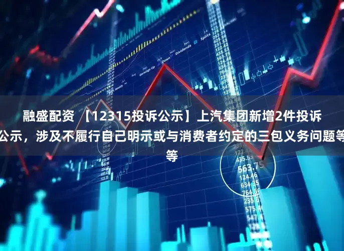 融盛配资 【12315投诉公示】上汽集团新增2件投诉公示，涉及不履行自己明示或与消费者约定的三包义务问题等