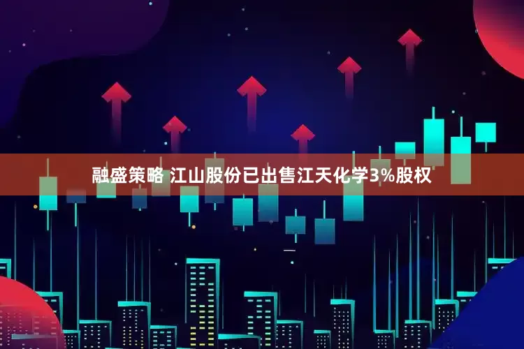 融盛策略 江山股份已出售江天化学3%股权