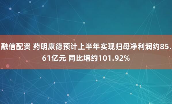 融信配资 药明康德预计上半年实现归母净利润约85.61亿元 同比增约101.92%