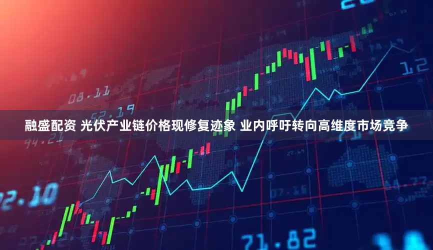 融盛配资 光伏产业链价格现修复迹象 业内呼吁转向高维度市场竞争