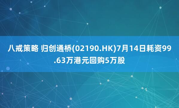 八戒策略 归创通桥(02190.HK)7月14日耗资99.63万港元回购5万股