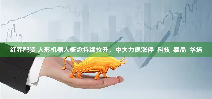 红乔配资 人形机器人概念持续拉升，中大力德涨停_科技_泰晶_华培