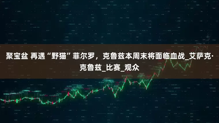 聚宝盆 再遇“野猫”菲尔罗，克鲁兹本周末将面临血战_艾萨克·克鲁兹_比赛_观众