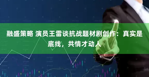 融盛策略 演员王雷谈抗战题材剧创作：真实是底线，共情才动人