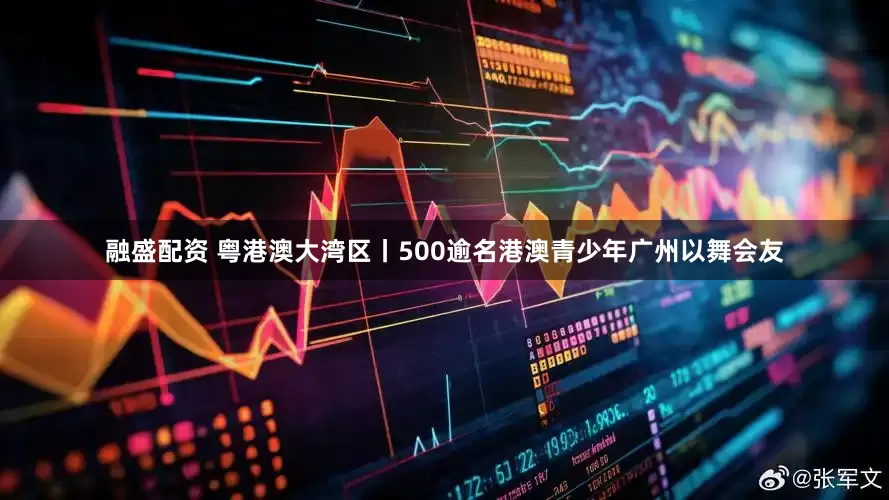 融盛配资 粤港澳大湾区丨500逾名港澳青少年广州以舞会友