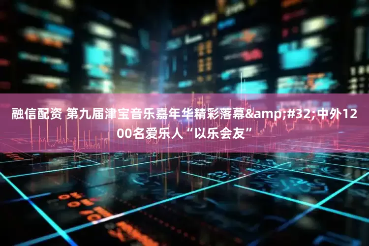 融信配资 第九届津宝音乐嘉年华精彩落幕&#32;中外1200名爱乐人“以乐会友”