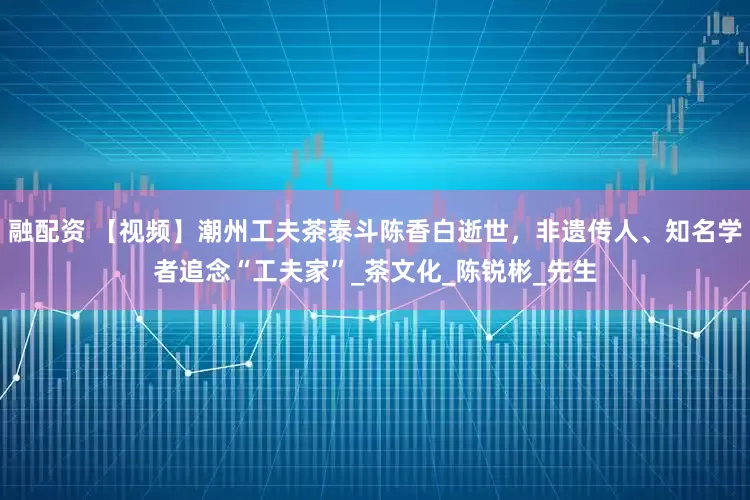 融配资 【视频】潮州工夫茶泰斗陈香白逝世，非遗传人、知名学者追念“工夫家”_茶文化_陈锐彬_先生