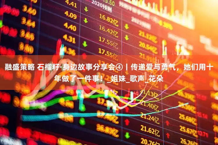 融盛策略 石榴籽·身边故事分享会④丨传递爱与勇气，她们用十年做了一件事！_姐妹_歌声_花朵