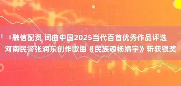 融信配资 词曲中国2025当代百首优秀作品评选 河南民警张润东创作歌曲《民族魂杨靖宇》斩获银奖
