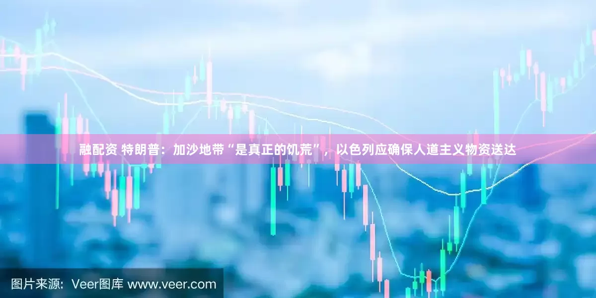 融配资 特朗普：加沙地带“是真正的饥荒”，以色列应确保人道主义物资送达