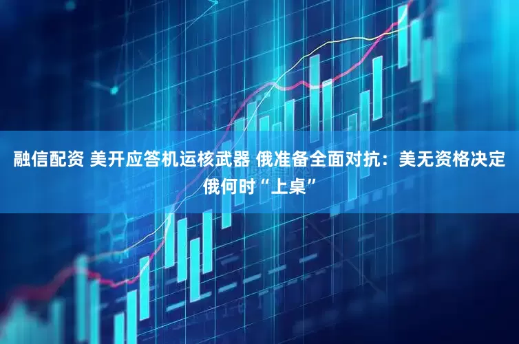 融信配资 美开应答机运核武器 俄准备全面对抗：美无资格决定俄何时“上桌”