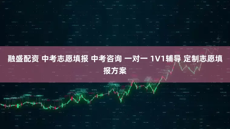 融盛配资 中考志愿填报 中考咨询 一对一 1V1辅导 定制志愿填报方案