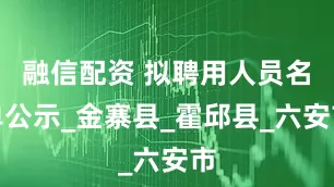融信配资 拟聘用人员名单公示_金寨县_霍邱县_六安市