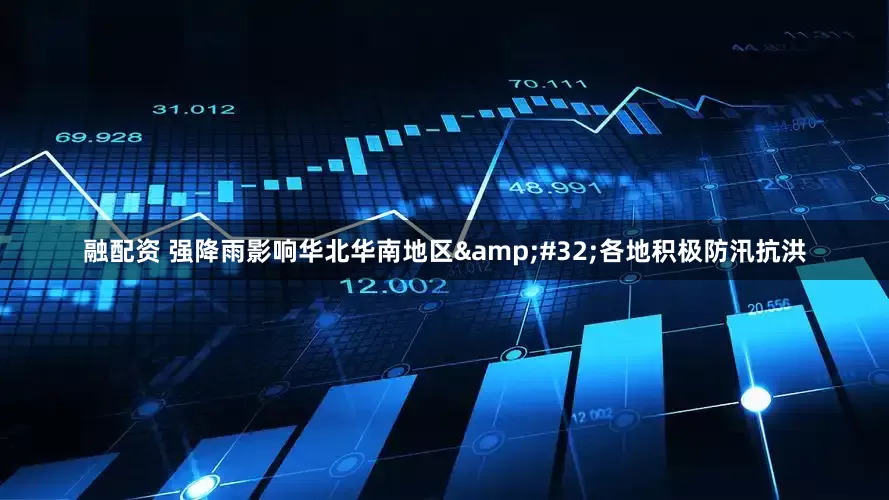 融配资 强降雨影响华北华南地区&#32;各地积极防汛抗洪