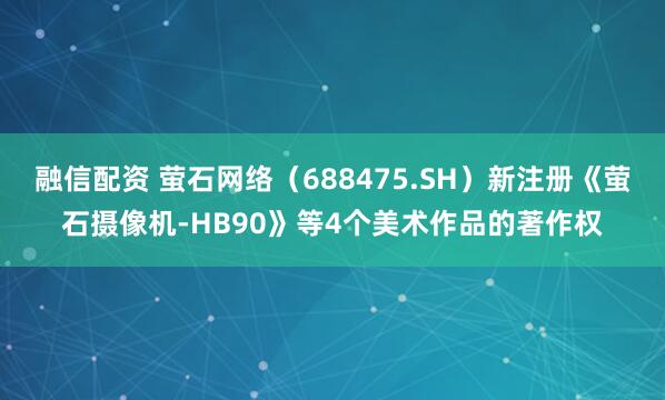 融信配资 萤石网络（688475.SH）新注册《萤石摄像机-HB90》等4个美术作品的著作权