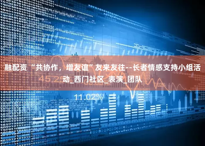 融配资 “共协作，增友谊”友来友往--长者情感支持小组活动_西门社区_表演_团队