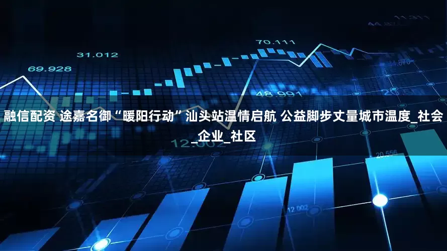 融信配资 途嘉名御“暖阳行动”汕头站温情启航 公益脚步丈量城市温度_社会_企业_社区