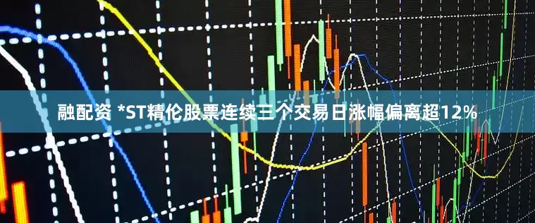融配资 *ST精伦股票连续三个交易日涨幅偏离超12%