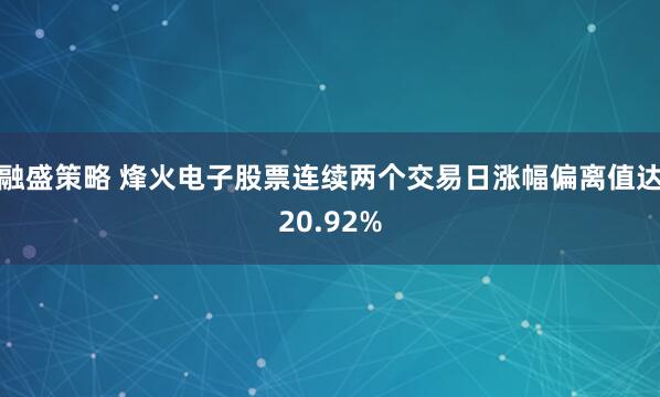 融盛策略 烽火电子股票连续两个交易日涨幅偏离值达20.92%