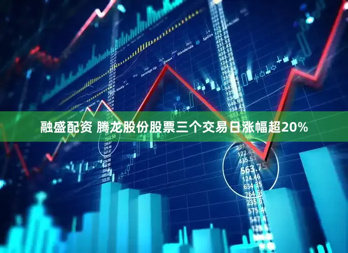 融盛配资 腾龙股份股票三个交易日涨幅超20%