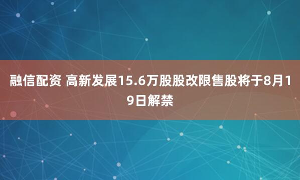 融信配资 高新发展15.6万股股改限售股将于8月19日解禁