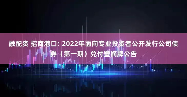 融配资 招商港口: 2022年面向专业投资者公开发行公司债券（第一期）兑付暨摘牌公告