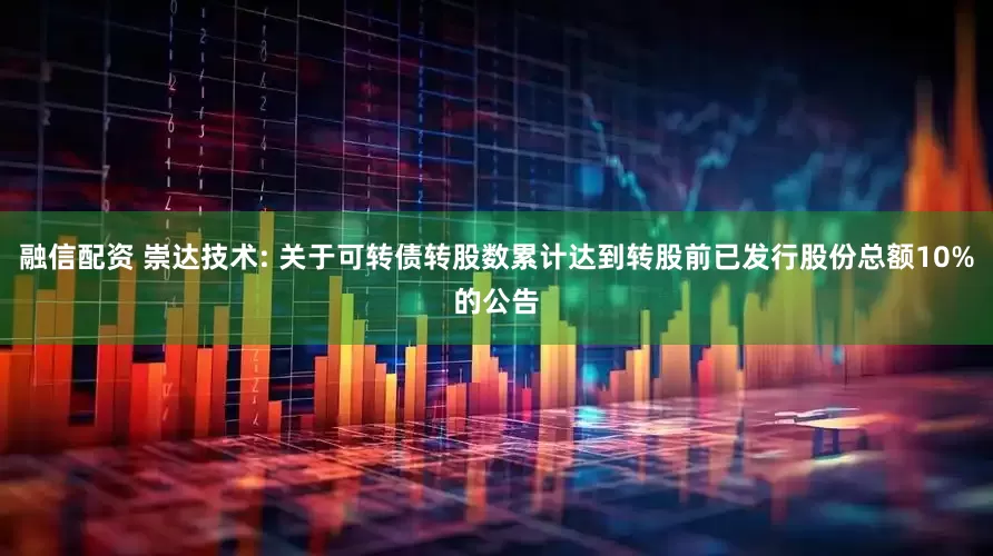 融信配资 崇达技术: 关于可转债转股数累计达到转股前已发行股份总额10%的公告