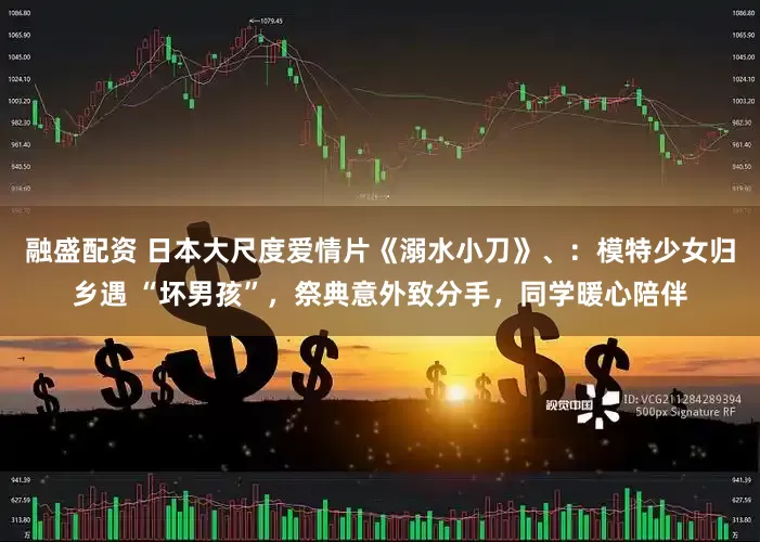 融盛配资 日本大尺度爱情片《溺水小刀》、：模特少女归乡遇 “坏男孩”，祭典意外致分手，同学暖心陪伴