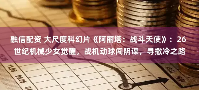 融信配资 大尺度科幻片《阿丽塔：战斗天使》：26 世纪机械少女觉醒，战机动球闯阴谋，寻撒冷之路
