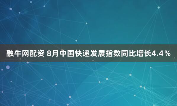 融牛网配资 8月中国快递发展指数同比增长4.4％