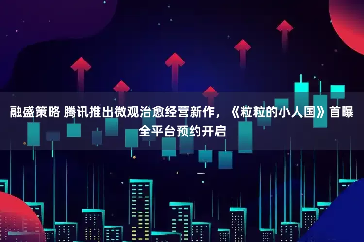 融盛策略 腾讯推出微观治愈经营新作，《粒粒的小人国》首曝全平台预约开启